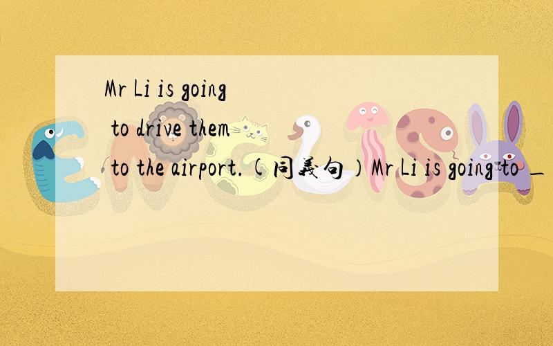 Mr Li is going to drive them to the airport.(同义句）Mr Li is going to ___ them to the airport _____ car