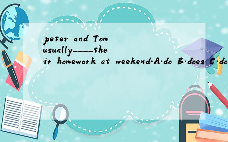 peter and Tom usually____their homework at weekend.A.do B.does C.doing理由