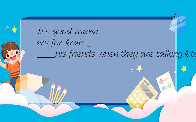 It's good manners for Arab _____his friends when they are talking.A.to stand close to B.stangding close to 选哪一个?为什么