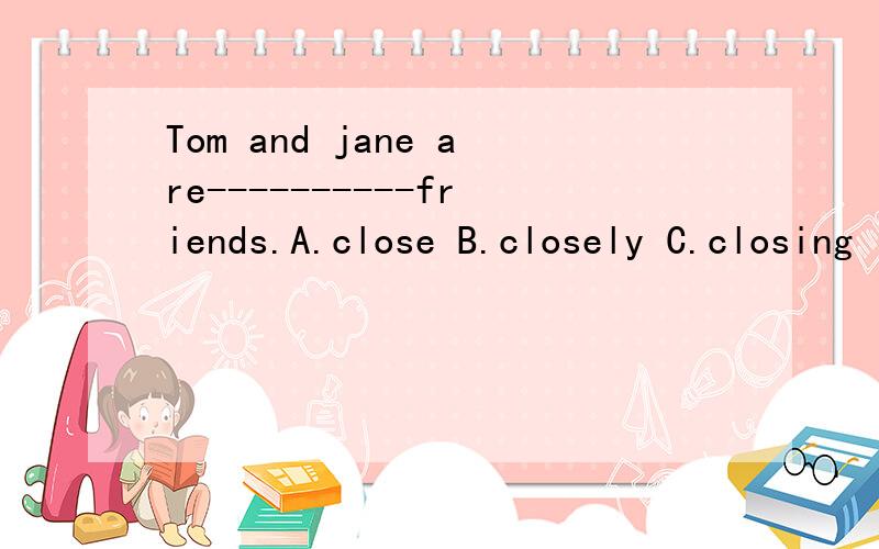 Tom and jane are----------friends.A.close B.closely C.closing