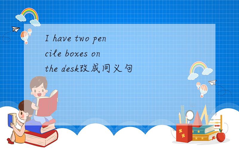 I have two pencile boxes on the desk改成同义句