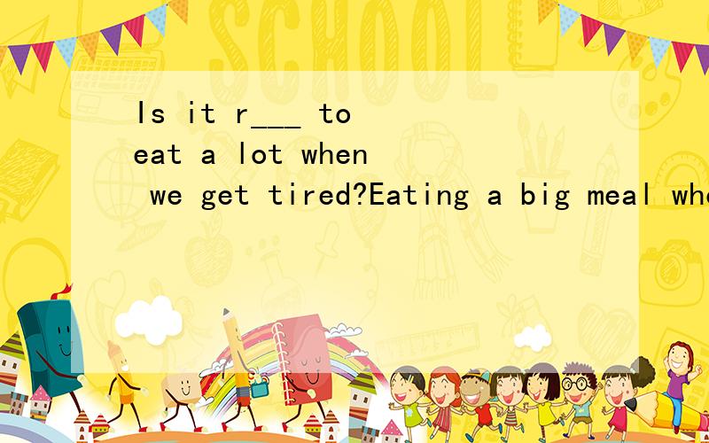 Is it r___ to eat a lot when we get tired?Eating a big meal when you are tired can make you sick .