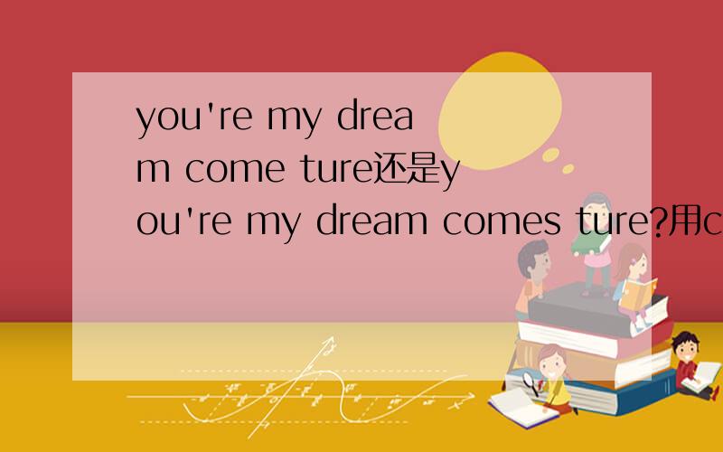 you're my dream come ture还是you're my dream comes ture?用come还是comes?哪个符合语法规则?为什么歌词里用前者?