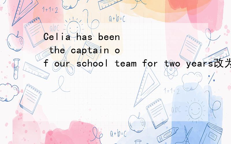 Celia has been the captain of our school team for two years改为同义句是Celia has been the captain ()()()I borrowed his bike three days ago.改为同义句是I（）（）his bike for()().It's three months since they left.改为同义句是They