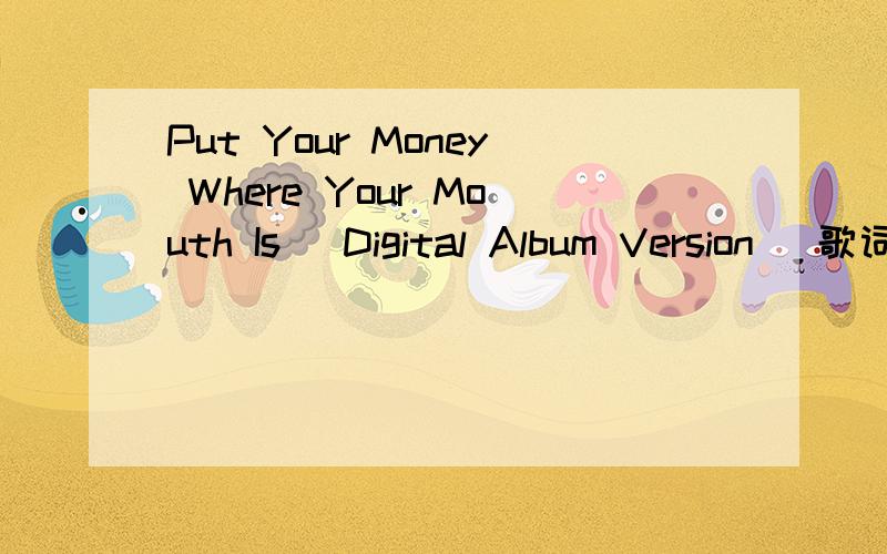 Put Your Money Where Your Mouth Is (Digital Album Version) 歌词