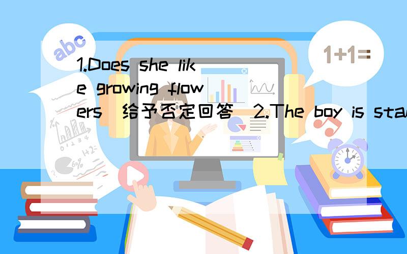 1.Does she like growing flowers（给予否定回答）2.The boy is standing on the mans shoulders（改为一般疑问句）3.She is buying some food in the supermarket（改为否定句）