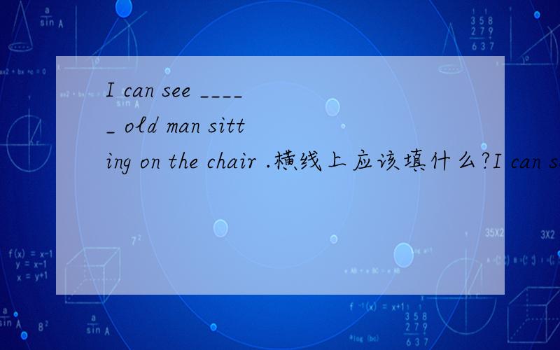 I can see _____ old man sitting on the chair .横线上应该填什么?I can see _____ old man sitting on the chair .横线上应该填什么?A.a B.an C.the D.不填