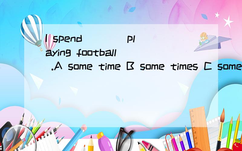 I spend ___ playing football .A some time B some times C sometimes D sometime