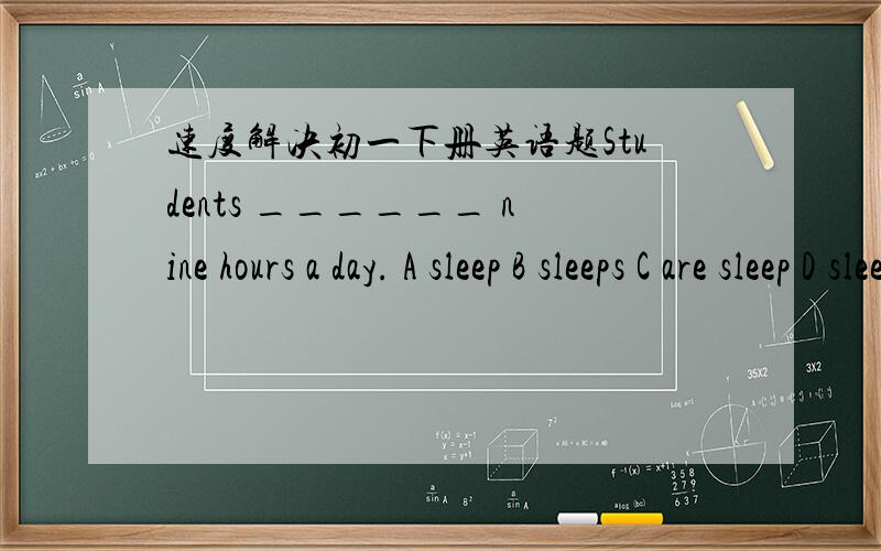 速度解决初一下册英语题Students ______ nine hours a day. A sleep B sleeps C are sleep D sleeping速度 要带讲解的! Do you ever play ____ pandas? A with B to C and D for