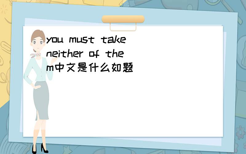 you must take neither of them中文是什么如题