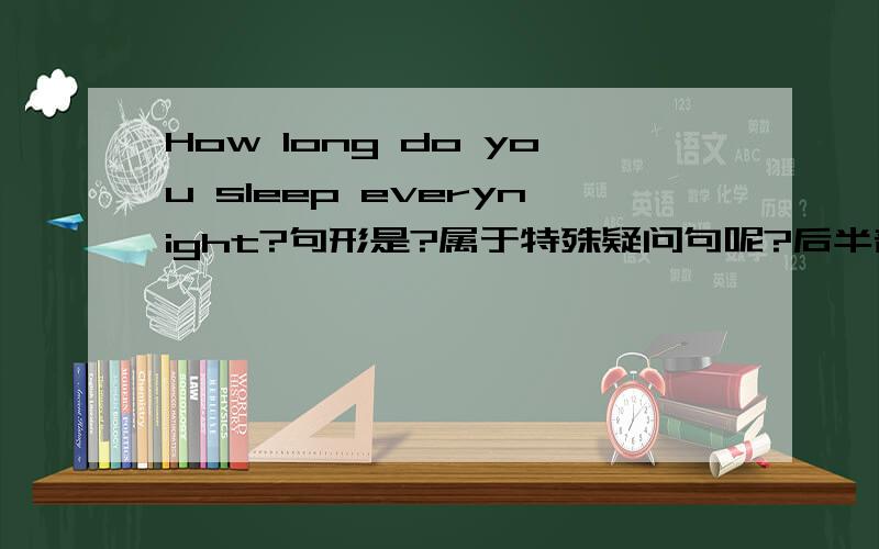 How long do you sleep everynight?句形是?属于特殊疑问句呢?后半部分do you sleep everynight在这属于一般疑问句吧.