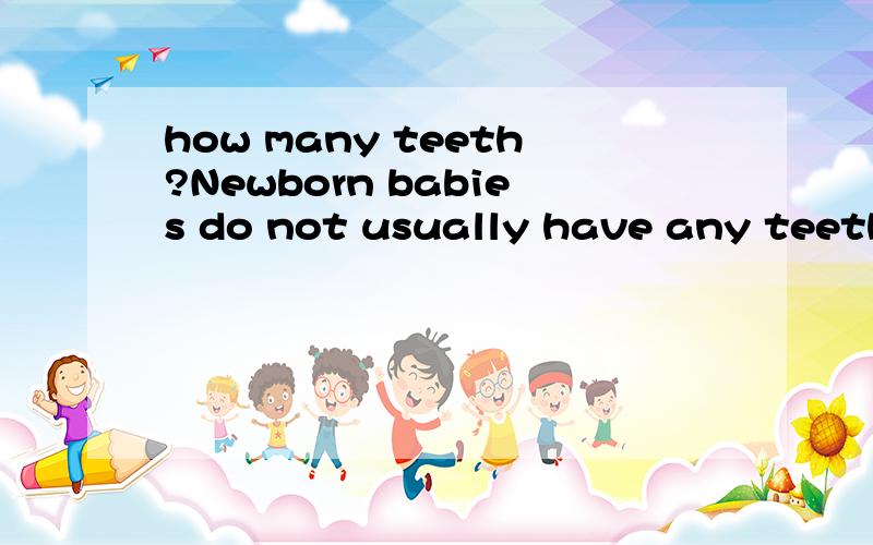 how many teeth?Newborn babies do not usually have any teeth．Their front teeth begin to grow when they are about six months old．Most children have all their“milk”teeth by the time they are two years old．There are 20 teeth altogether． The f
