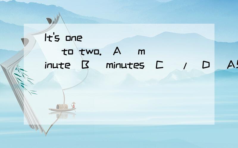 It's one ______ to two.(A) minute(B) minutes(C) /(D) A与C 都可以.(E) B与C 都可以.并请说明理由.