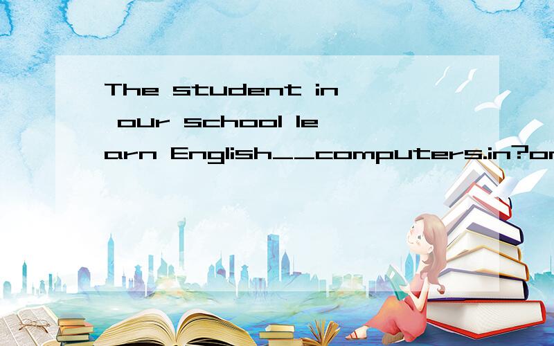 The student in our school learn English__computers.in?on?