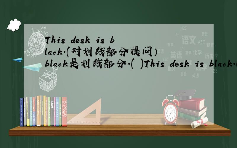 This desk is black.(对划线部分提问）black是划线部分.( )This desk is black.(对划线部分提问）black是划线部分.( ) ( ） ( ) this desk?