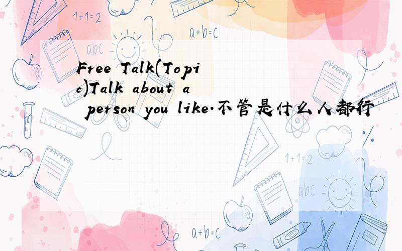 Free Talk(Topic)Talk about a person you like.不管是什么人都行