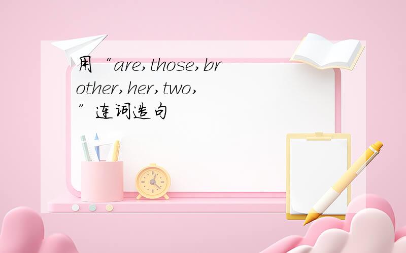 用“are,those,brother,her,two,”连词造句