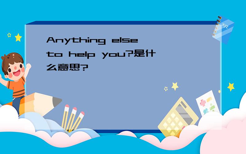 Anything else to help you?是什么意思?