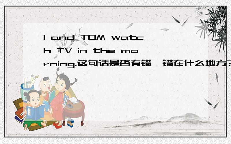 I and TOM watch TV in the morning.这句话是否有错,错在什么地方?