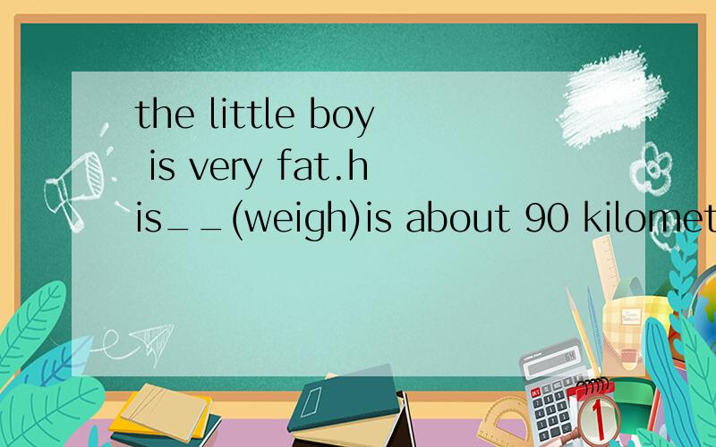 the little boy is very fat.his__(weigh)is about 90 kilometres.按适当形式填空