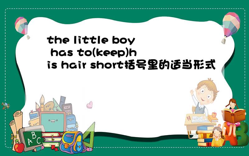 the little boy has to(keep)his hair short括号里的适当形式