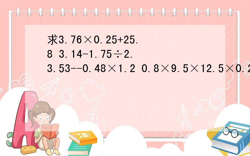 求3.76×0.25+25.8 3.14-1.75÷2.3.53--0.48×1.2 0.8×9.5×12.5×0.2 4.8×0.25 9.9×4.2的简算