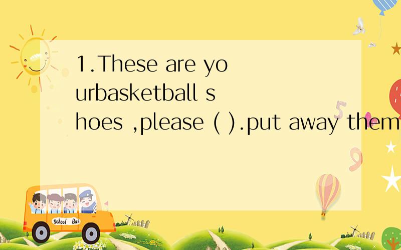 1.These are yourbasketball shoes ,please ( ).put away them； put it away； put them away； put away it；2.I would like ()bread ,pleasea；some ；any；two；3 _ would you like a glass of milk?_( )yes ,please ; No,please ; you are welcome; thanks