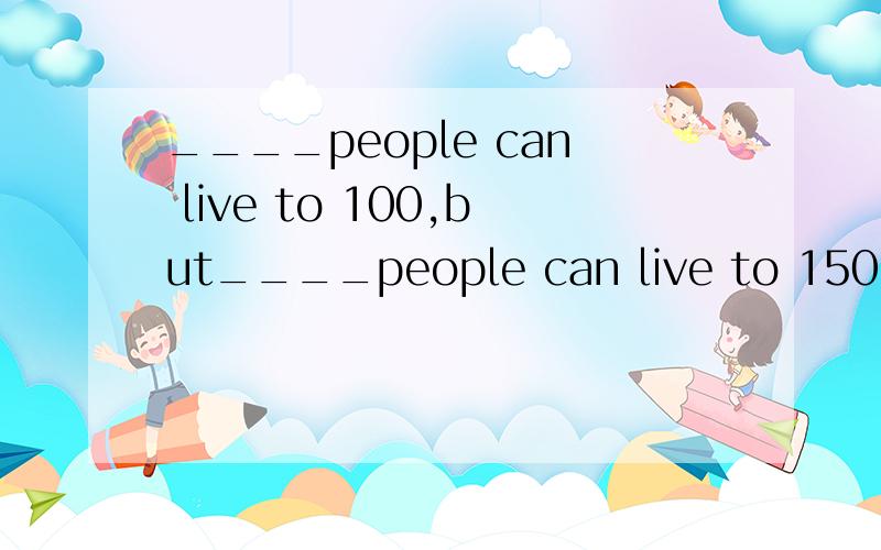 ____people can live to 100,but____people can live to 150.从这几个单词中选a few/few/a little/little____people can live to 100,but____people can live to 150.从这几个单词中选a few/few/a little/ little
