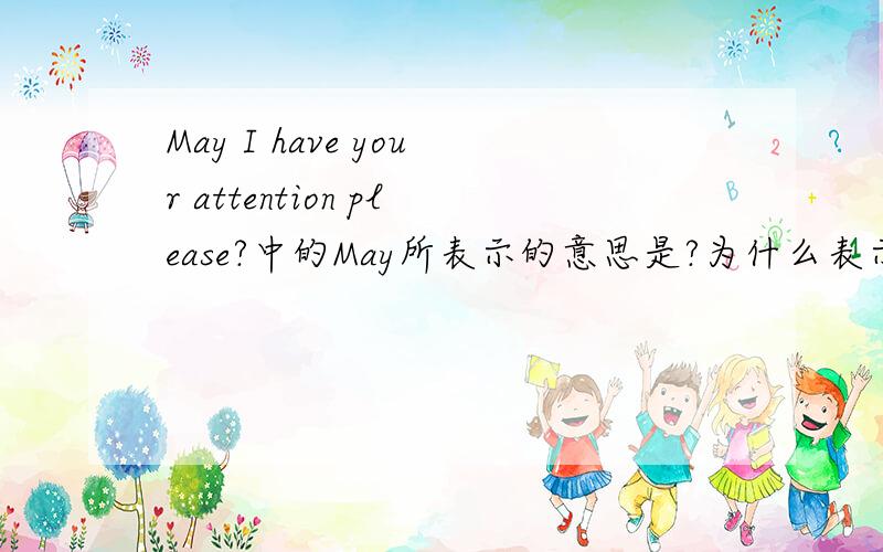 May I have your attention please?中的May所表示的意思是?为什么表示这个意思?