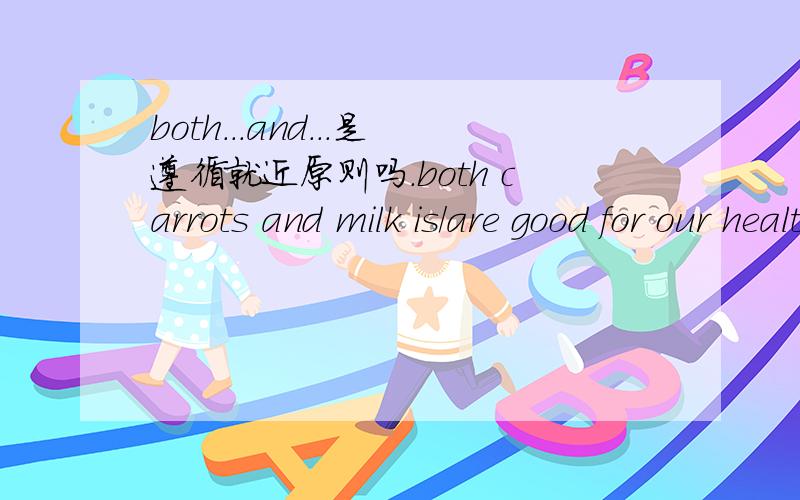 both...and...是遵循就近原则吗．both carrots and milk is/are good for our health．这句话当中,应该选用are 还是 is