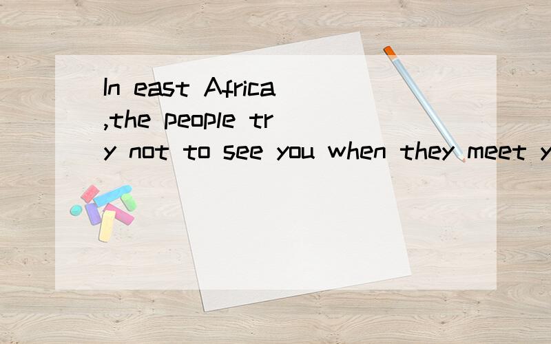 In east Africa,the people try not to see you when they meet you.They__(be)polite to you.