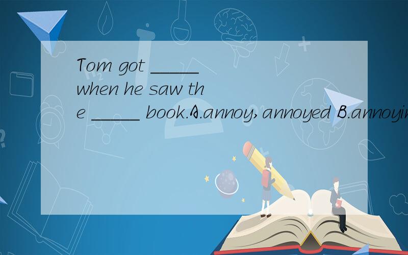 Tom got _____ when he saw the _____ book.A.annoy,annoyed B.annoying,annoy C.annoyed,annoying D.annoying,annoyed 如何选择,为什么