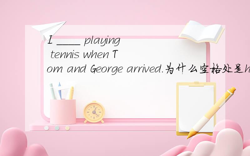 I ____ playing tennis when Tom and George arrived.为什么空格处是had finished 而不是finished?