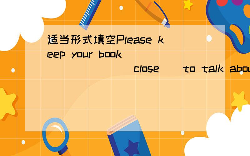 适当形式填空Please keep your book ______ (close ) to talk about the picture