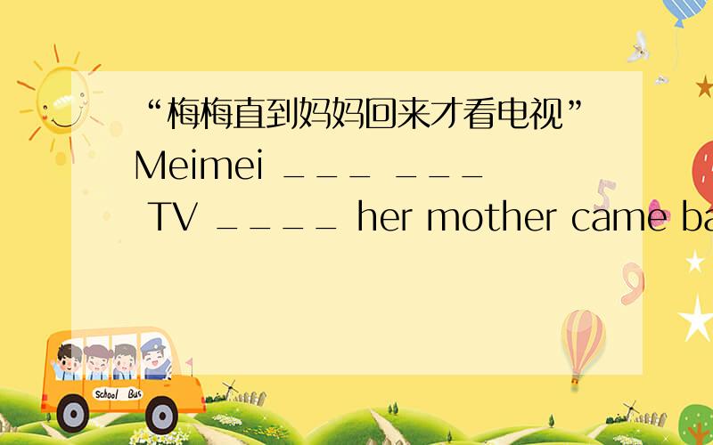 “梅梅直到妈妈回来才看电视”Meimei ___ ___ TV ____ her mother came back