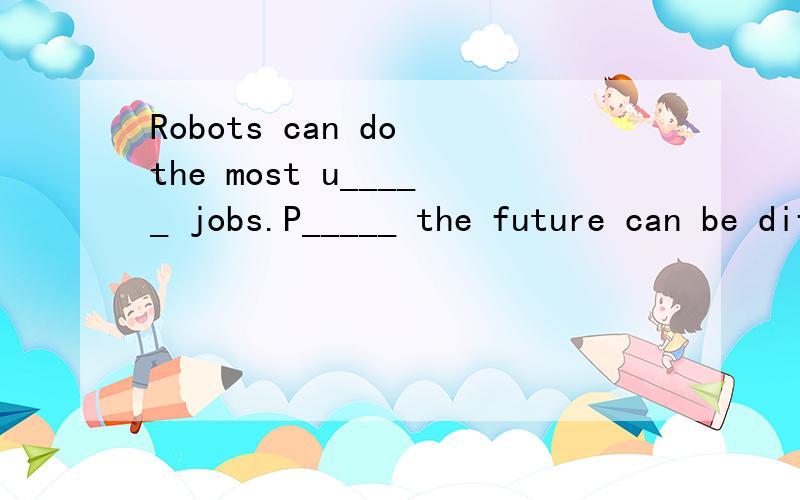 Robots can do the most u_____ jobs.P_____ the future can be difficult.In the future,there will be less p_____ and more trees.Books will be on c_____,not on paper in 100 years.I'll be an a_____ when I grow up.H_____ of people went to the theater to en