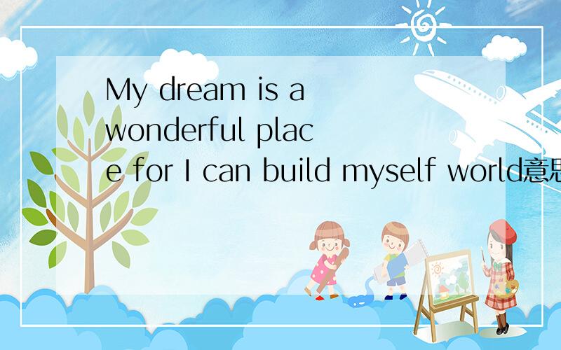 My dream is a wonderful place for I can build myself world意思?