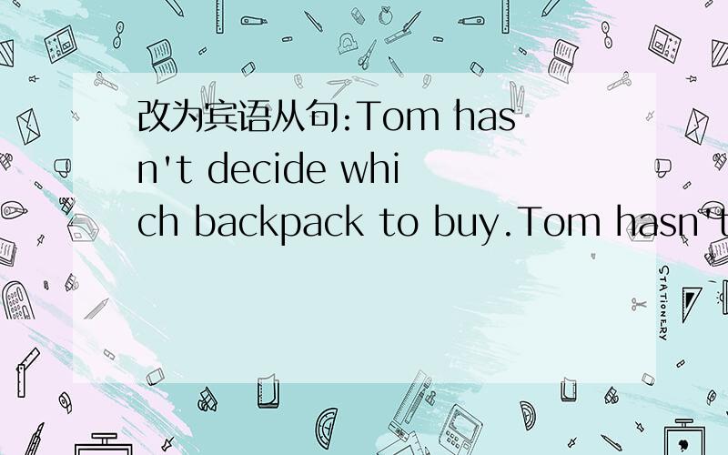 改为宾语从句:Tom hasn't decide which backpack to buy.Tom hasn't decide ___ ___ ___ ___ buy.
