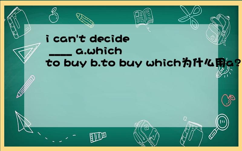 i can't decide ____ a.which to buy b.to buy which为什么用a?不可以用b吗?!