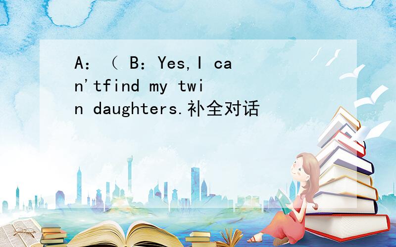 A：（ B：Yes,I can'tfind my twin daughters.补全对话