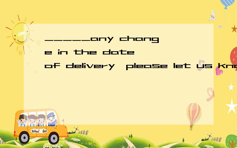 _____any change in the date of delivery,please let us know in advance.选项:a、There should be b、 Should there be c、 There would be d、 Would there be单选