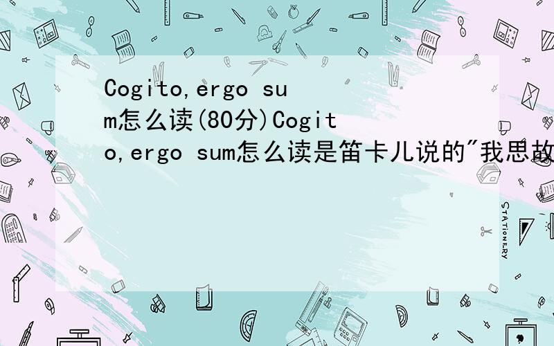 Cogito,ergo sum怎么读(80分)Cogito,ergo sum怎么读是笛卡儿说的