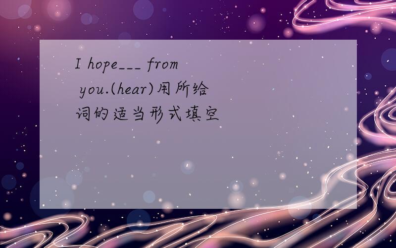 I hope___ from you.(hear)用所给词的适当形式填空
