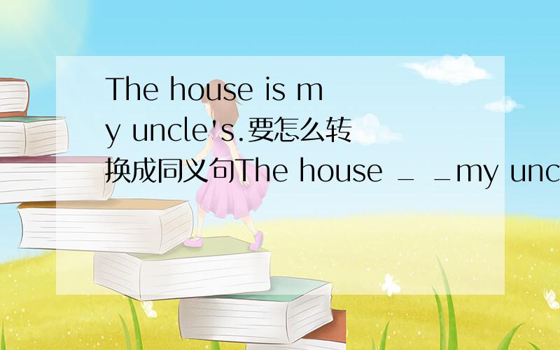 The house is my uncle's.要怎么转换成同义句The house _ _my uncle.