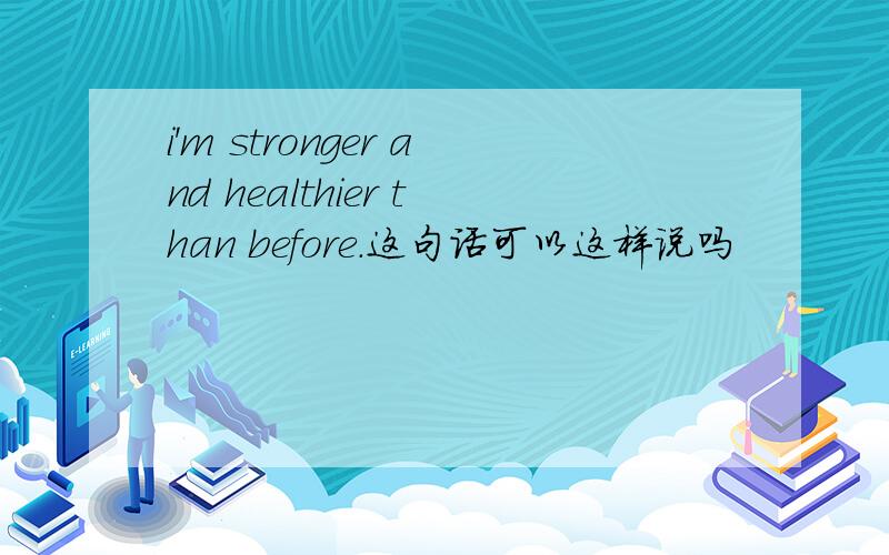 i'm stronger and healthier than before.这句话可以这样说吗