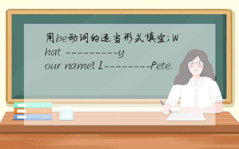 用be动词的适当形式填空;What ---------your name?I--------Pete.