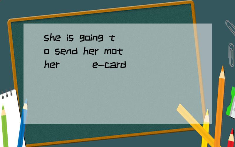 she is going to send her mother ( )e-card