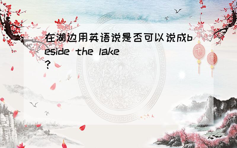在湖边用英语说是否可以说成beside the lake?