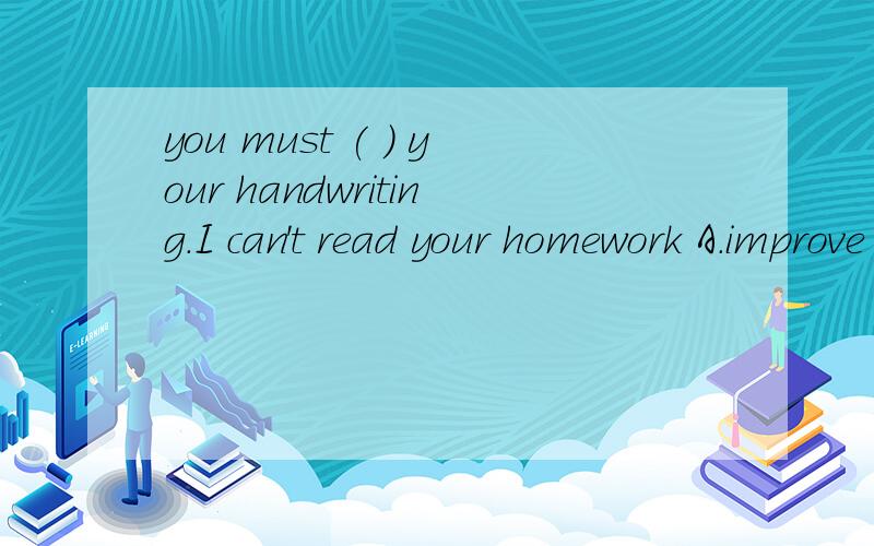you must ( ) your handwriting.I can't read your homework A.improve B.raise C.notice选哪个,为什么?