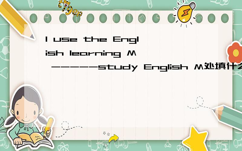 I use the English learning M -----study English M处填什么单词是以M开头的单词